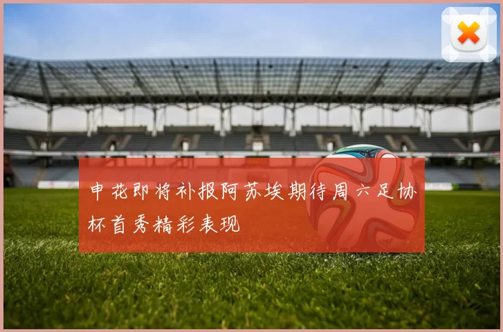 申花即将补报阿苏埃期待周六足协杯首秀精彩表现