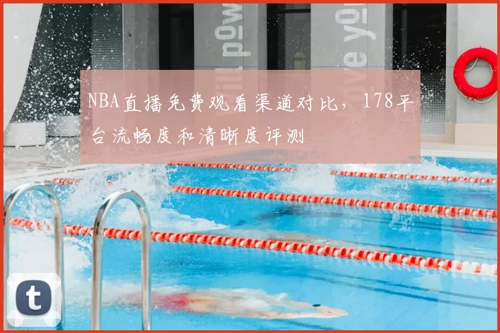 NBA直播免费观看渠道对比,178平台流畅度和清晰度评测
