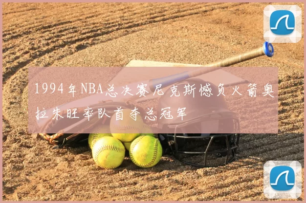 1994年NBA总决赛尼克斯憾负火箭奥拉朱旺率队首夺总冠军
