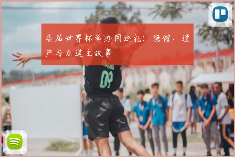 各届世界杯举办国巡礼:场馆、遗产与东道主故事
