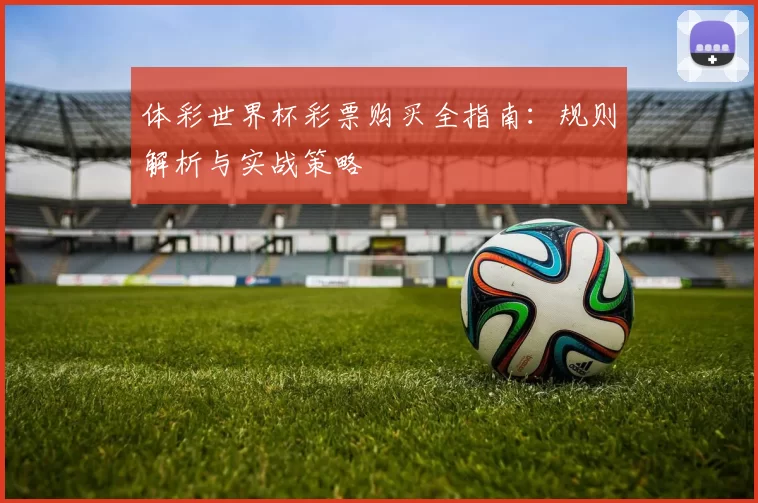 体彩世界杯彩票购买全指南：规则解析与实战策略