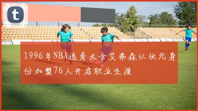 1996年NBA选秀大会艾弗森以状元身份加盟76人开启职业生涯