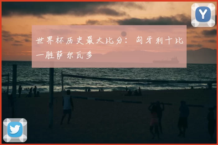 世界杯历史最大比分：匈牙利十比一胜萨尔瓦多