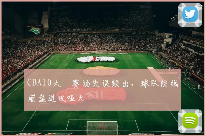 CBA10大囧赛场失误频出，球队防线崩盘进攻哑火