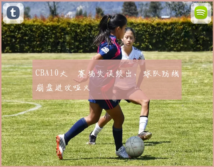 CBA10大囧赛场失误频出，球队防线崩盘进攻哑火