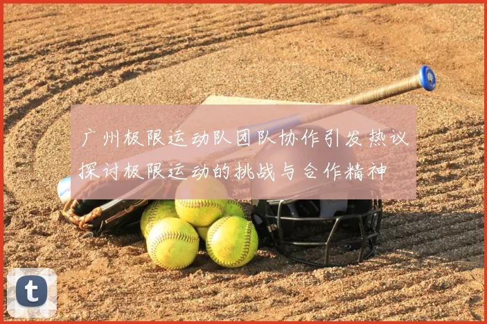 广州极限运动队团队协作引发热议探讨极限运动的挑战与合作精神