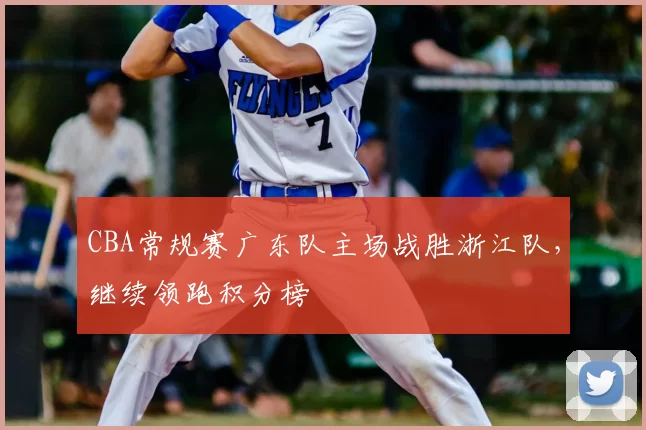 CBA常规赛广东队主场战胜浙江队，继续领跑积分榜