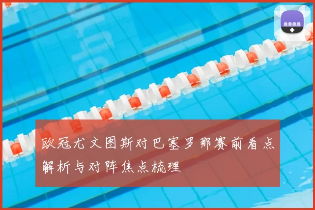 欧冠尤文图斯对巴塞罗那赛前看点解析与对阵焦点梳理