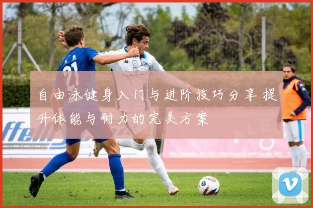 自由泳健身入门与进阶技巧分享 提升体能与耐力的完美方案