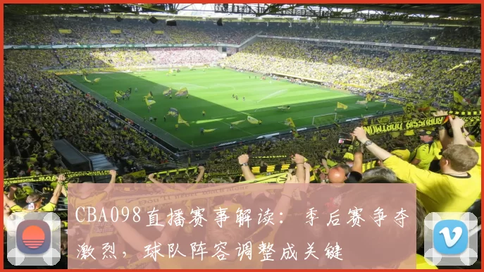 CBA098直播赛事解读：季后赛争夺激烈，球队阵容调整成关键