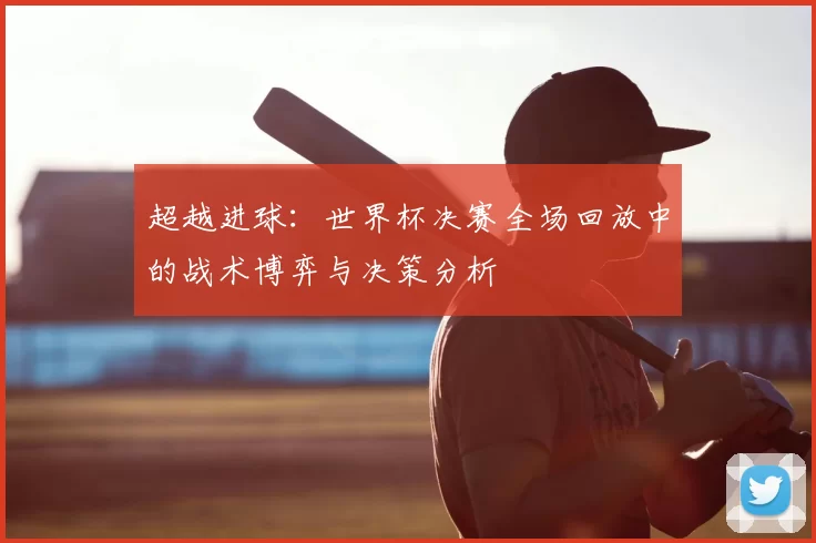 超越进球:世界杯决赛全场回放中的战术博弈与决策分析