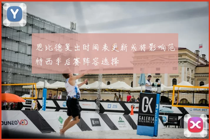 恩比德复出时间表更新或将影响范特西季后赛阵容选择