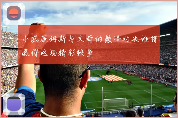 小威廉姆斯与文奇的巅峰对决谁将赢得这场精彩较量