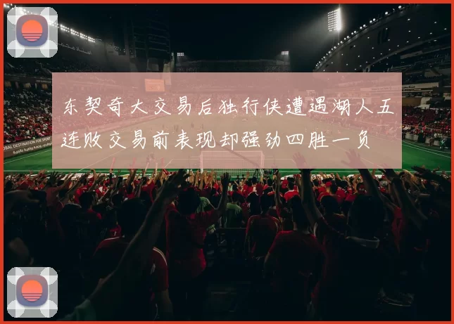 东契奇大交易后独行侠遭遇湖人五连败交易前表现却强劲四胜一负