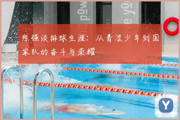 陈强谈排球生涯：从青涩少年到国家队的奋斗与荣耀