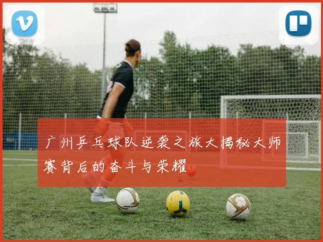 广州乒乓球队逆袭之旅大揭秘大师赛背后的奋斗与荣耀