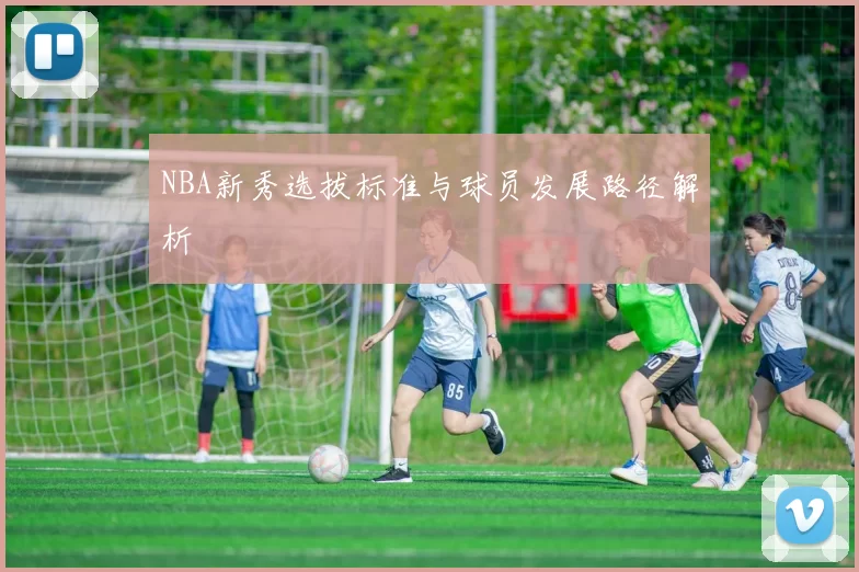 NBA新秀选拔标准与球员发展路径解析
