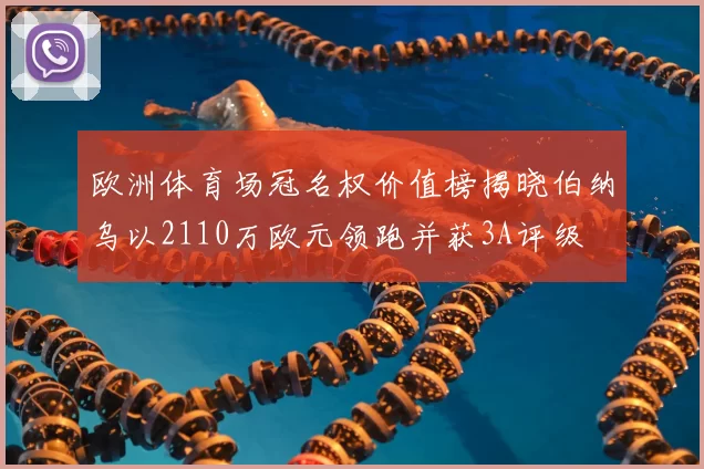 欧洲体育场冠名权价值榜揭晓伯纳乌以2110万欧元领跑并获3A评级