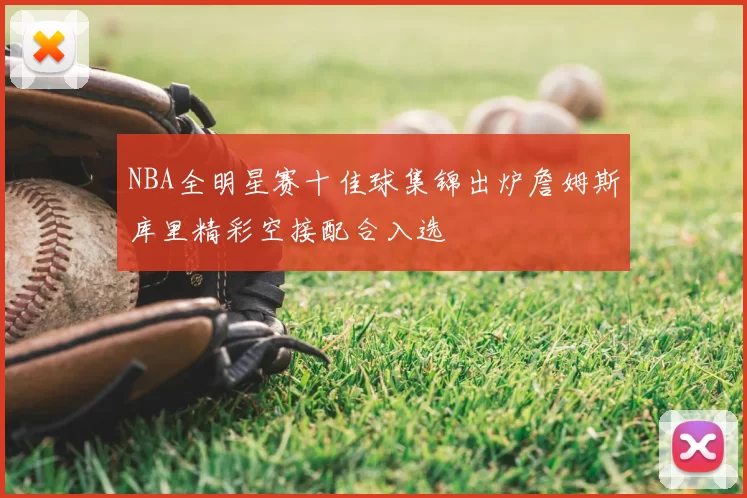 NBA全明星赛十佳球集锦出炉詹姆斯库里精彩空接配合入选
