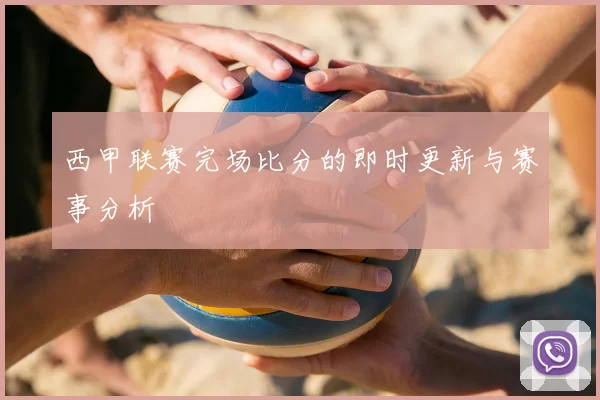西甲联赛完场比分的即时更新与赛事分析
