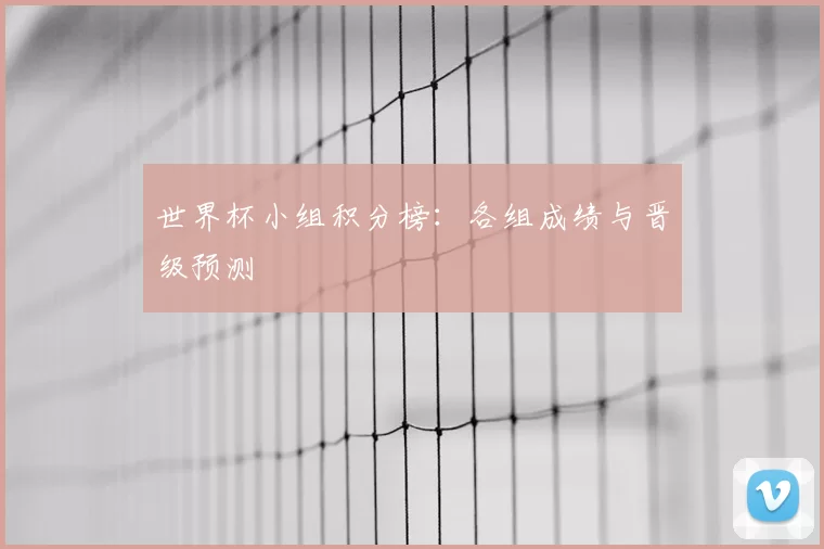 世界杯小组积分榜:各组成绩与晋级预测