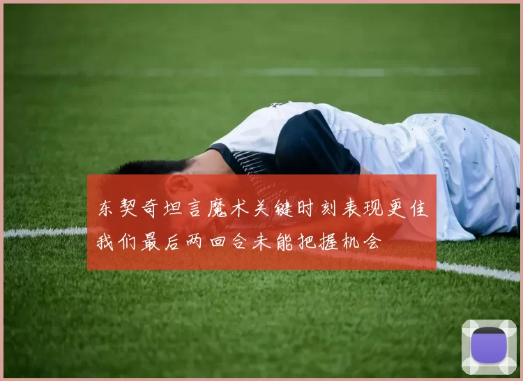 东契奇坦言魔术关键时刻表现更佳我们最后两回合未能把握机会