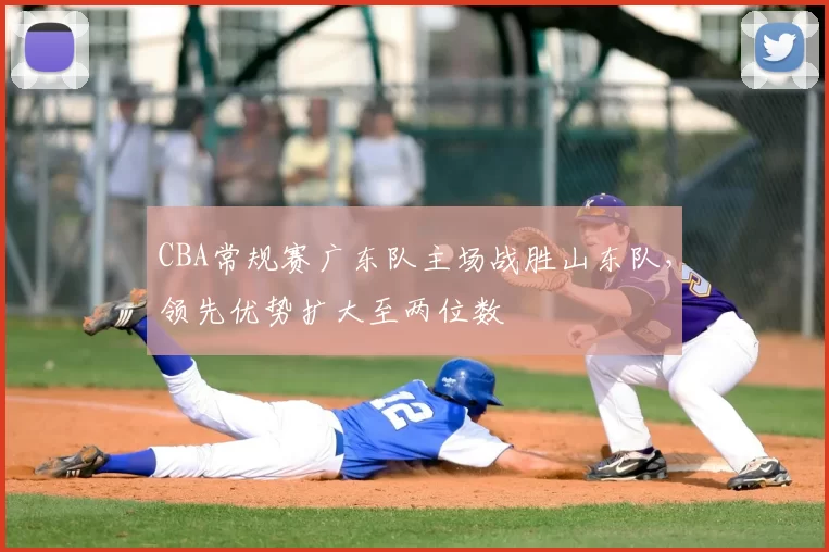CBA常规赛广东队主场战胜山东队,领先优势扩大至两位数