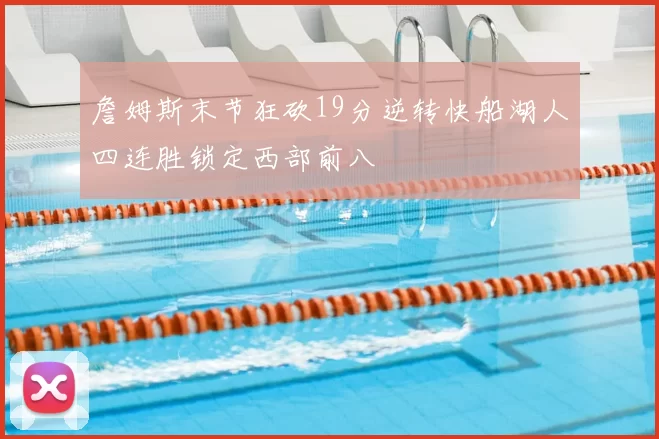 詹姆斯末节狂砍19分逆转快船湖人四连胜锁定西部前八