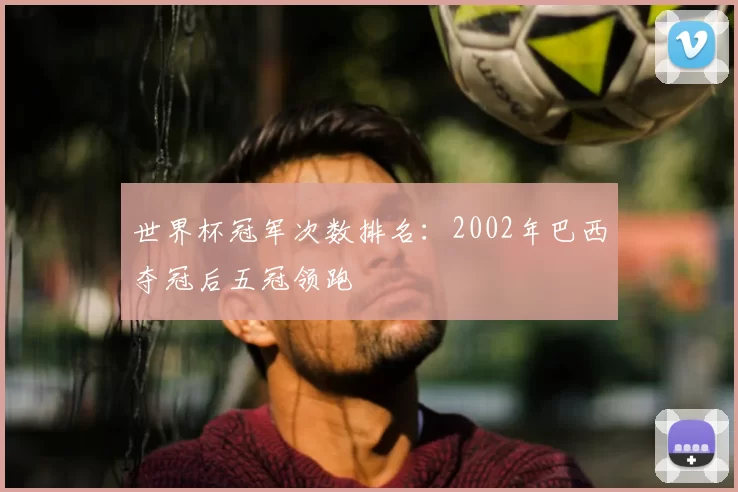 世界杯冠军次数排名：2002年巴西夺冠后五冠领跑