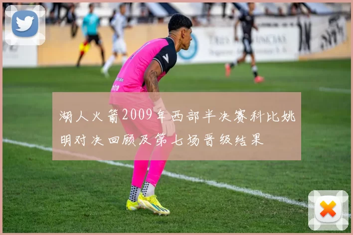 湖人火箭2009年西部半决赛科比姚明对决回顾及第七场晋级结果