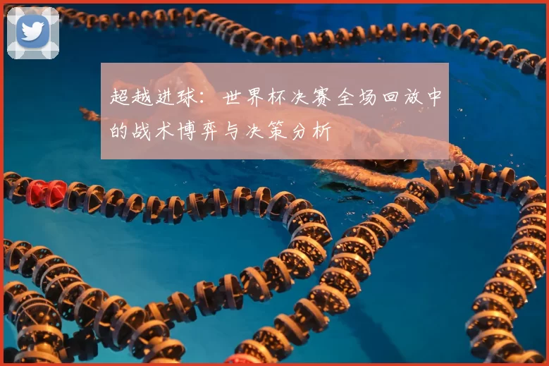 超越进球:世界杯决赛全场回放中的战术博弈与决策分析
