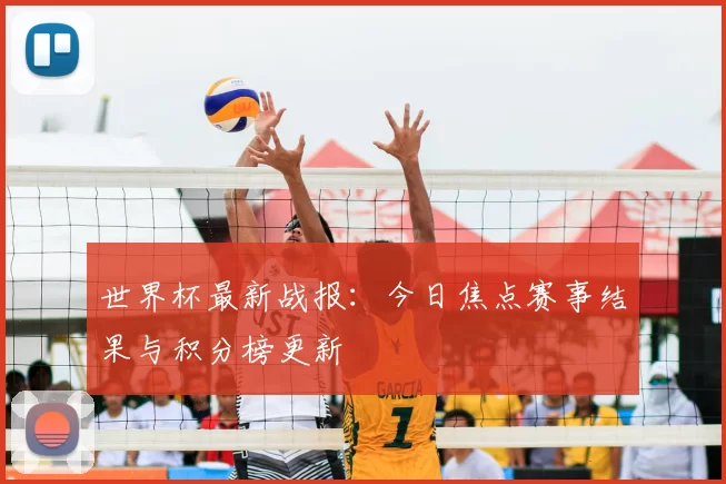 世界杯最新战报:今日焦点赛事结果与积分榜更新