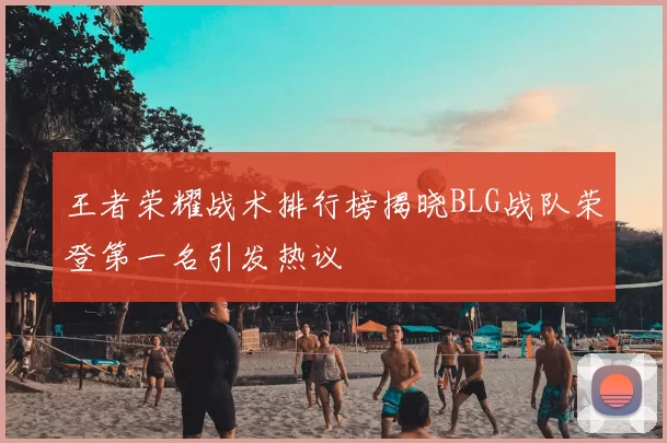 王者荣耀战术排行榜揭晓BLG战队荣登第一名引发热议