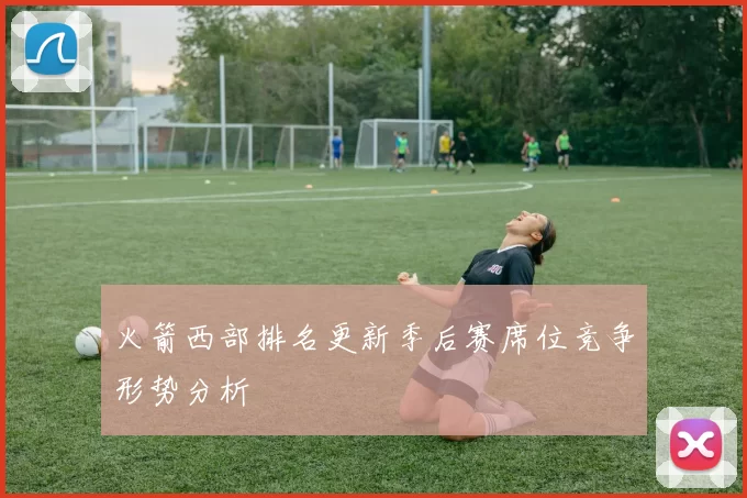 火箭西部排名更新季后赛席位竞争形势分析