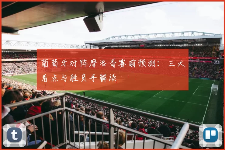 葡萄牙对阵摩洛哥赛前预测:三大看点与胜负手解读