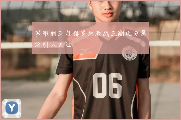 塞维利亚与赫罗纳激战正酣比分悬念引人关注