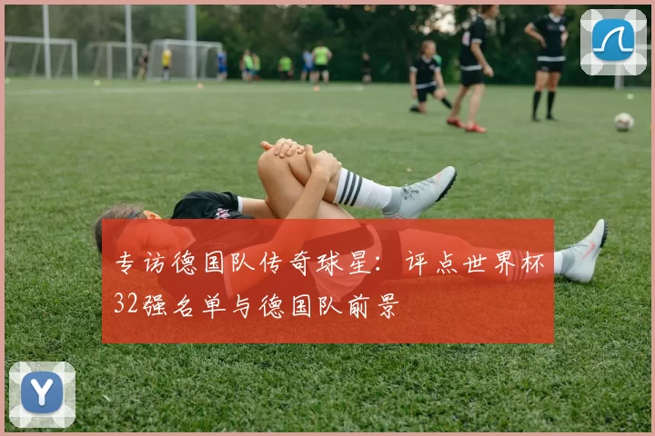 专访德国队传奇球星：评点世界杯32强名单与德国队前景