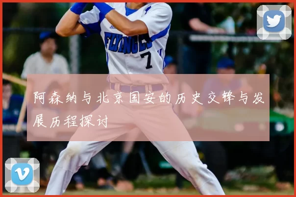 阿森纳与北京国安的历史交锋与发展历程探讨