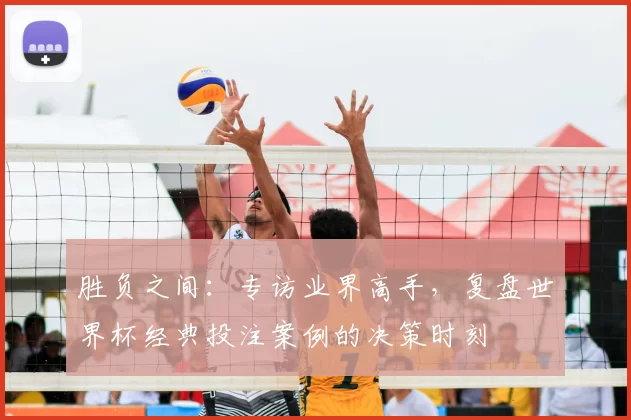胜负之间:专访业界高手,复盘世界杯经典投注案例的决策时刻