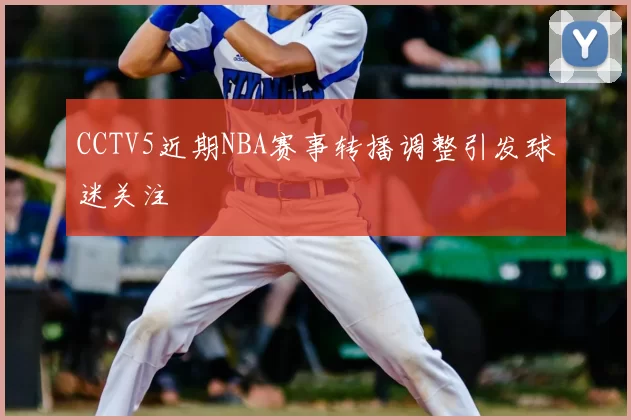 CCTV5近期NBA赛事转播调整引发球迷关注