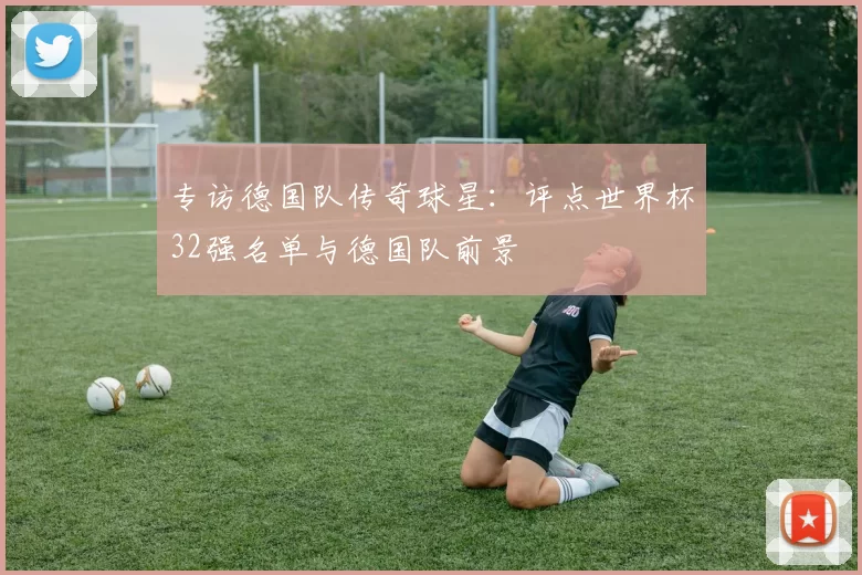 专访德国队传奇球星:评点世界杯32强名单与德国队前景