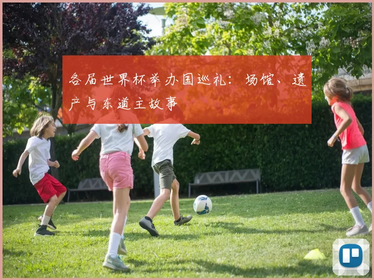 各届世界杯举办国巡礼：场馆、遗产与东道主故事