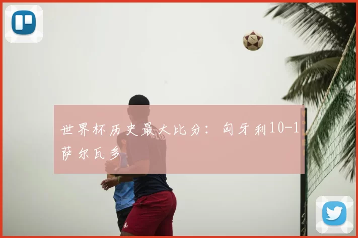 世界杯历史最大比分：匈牙利10-1萨尔瓦多