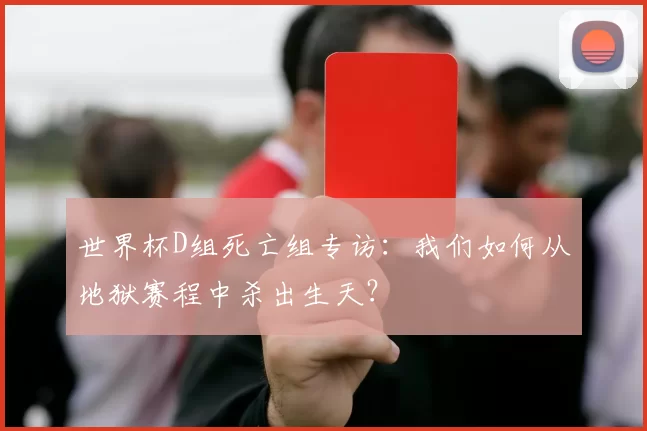 世界杯D组死亡组专访：我们如何从地狱赛程中杀出生天？