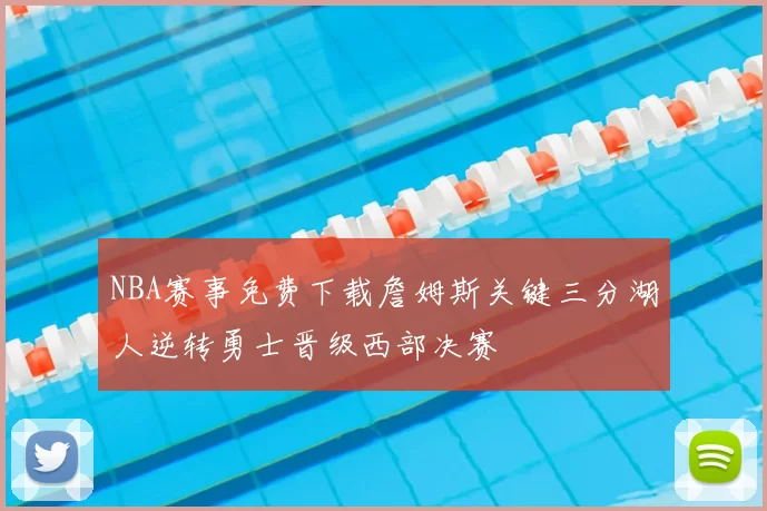 NBA赛事免费下载詹姆斯关键三分湖人逆转勇士晋级西部决赛