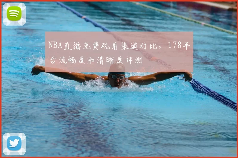NBA直播免费观看渠道对比,178平台流畅度和清晰度评测