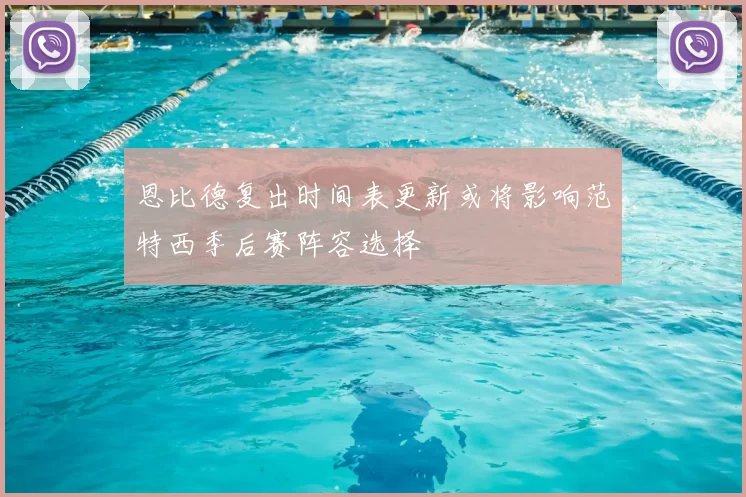 恩比德复出时间表更新或将影响范特西季后赛阵容选择