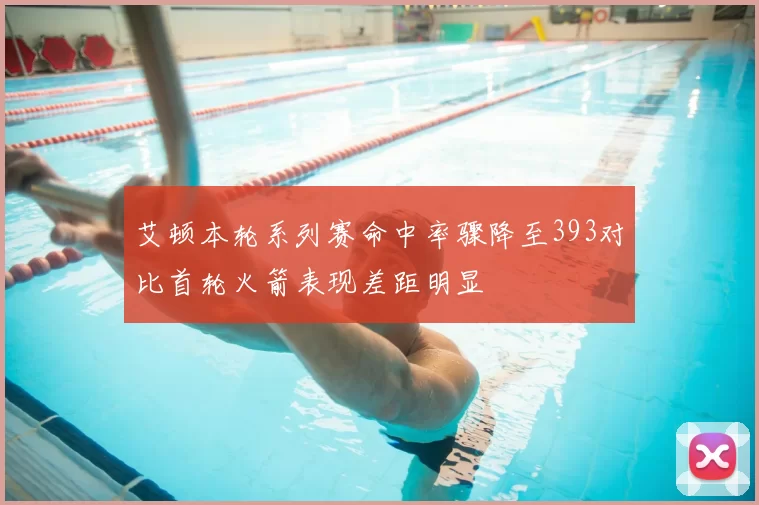 艾顿本轮系列赛命中率骤降至393对比首轮火箭表现差距明显